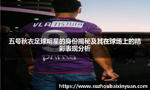 五号秋衣足球明星的身份揭秘及其在球场上的精彩表现分析